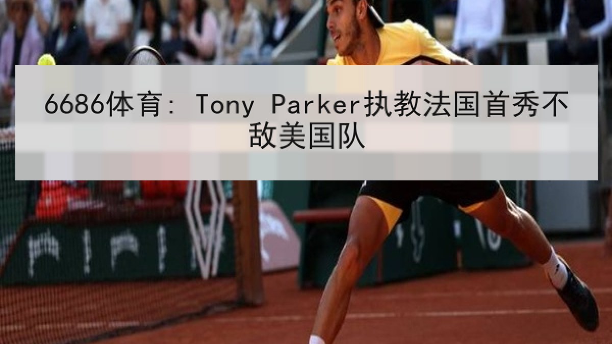 6686体育: Tony Parker执教法国首秀不敌美国队
