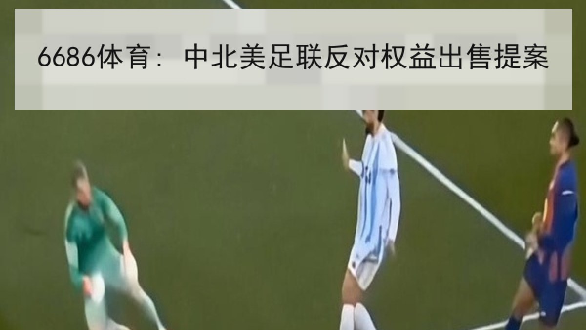 6686体育: 中北美足联反对权益出售提案 6686体育: 中北美足联反对权益出售提案