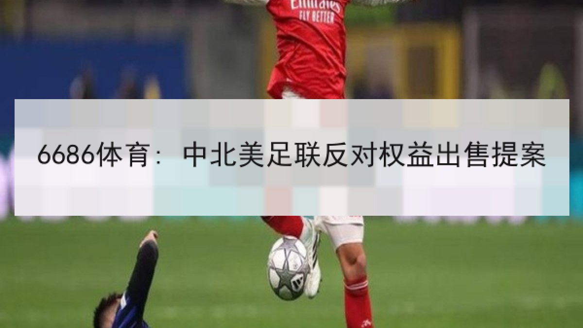 6686体育: 中北美足联反对权益出售提案