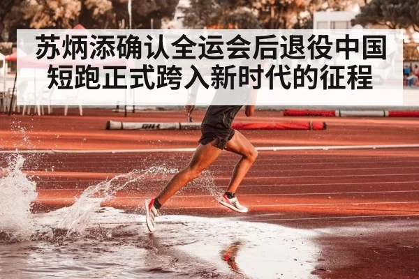 苏炳添确认全运会后退役中国短跑正式跨入新时代的征程