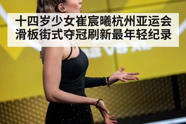 十四岁少女崔宸曦杭州亚运会滑板街式夺冠刷新最年轻纪录