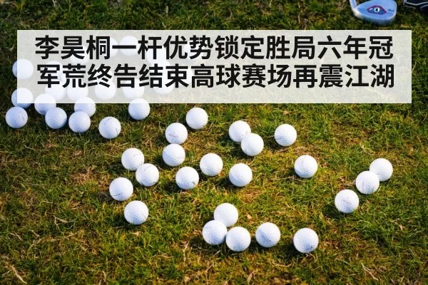 李昊桐一杆优势锁定胜局六年冠军荒终告结束高球赛场再震江湖