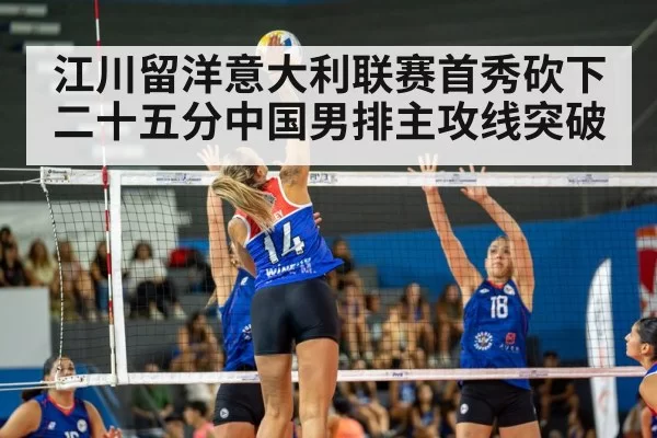 江川留洋意大利联赛首秀砍下二十五分中国男排主攻线突破