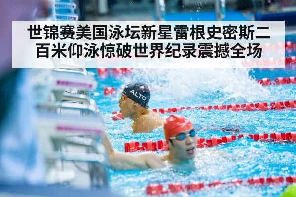 世锦赛美国泳坛新星雷根史密斯二百米仰泳惊破世界纪录震撼全场