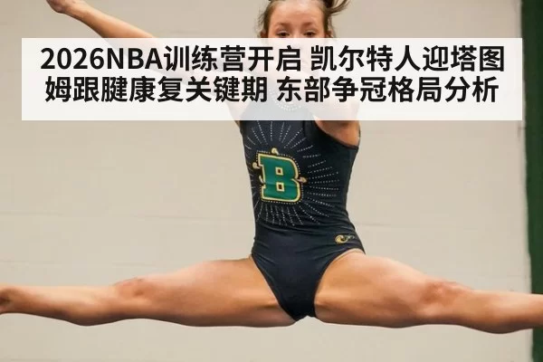 2026NBA训练营开启 凯尔特人迎塔图姆跟腱康复关键期 东部争冠格局分析